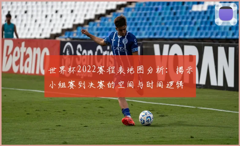 世界杯2022赛程表地图分析:揭示小组赛到决赛的空间与时间逻辑
