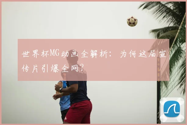 世界杯MG动画全解析：为何这届宣传片引爆全网？
