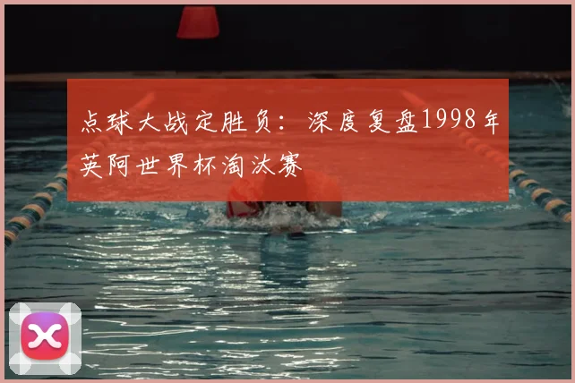 点球大战定胜负:深度复盘1998年英阿世界杯淘汰赛