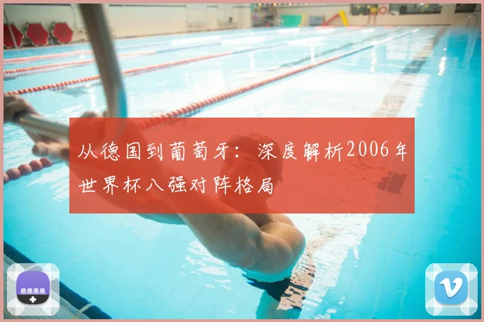 从德国到葡萄牙:深度解析2006年世界杯八强对阵格局