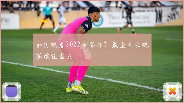 如何观看2022世界杯?最全合法观赛途径盘点