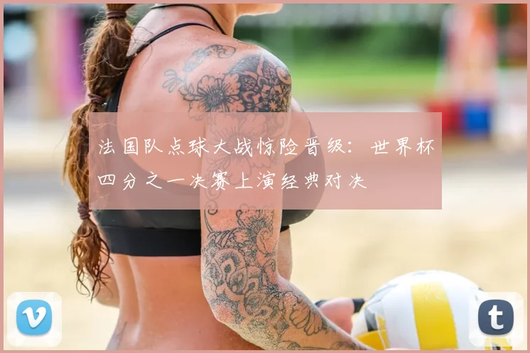 法国队点球大战惊险晋级：世界杯四分之一决赛上演经典对决