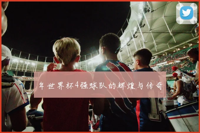 年世界杯4强球队的辉煌与传奇