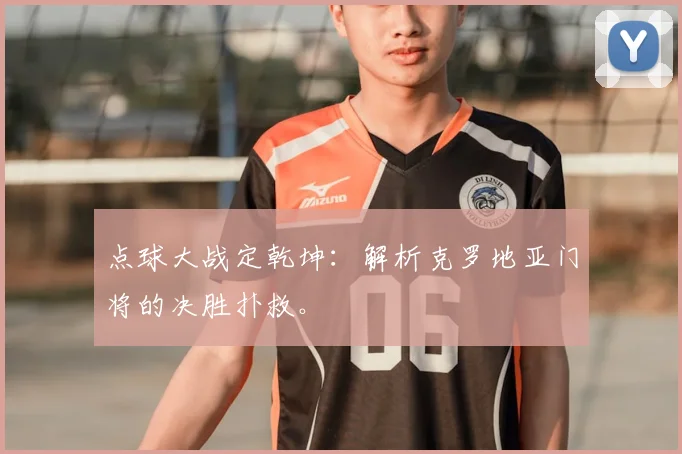点球大战定乾坤:解析克罗地亚门将的决胜扑救。