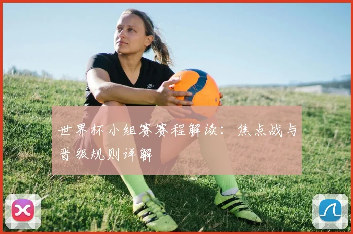 世界杯小组赛赛程解读:焦点战与晋级规则详解