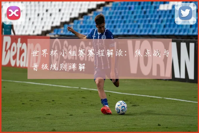 世界杯小组赛赛程解读:焦点战与晋级规则详解