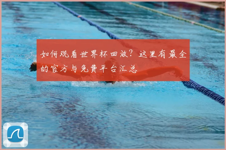 如何观看世界杯回放？这里有最全的官方与免费平台汇总