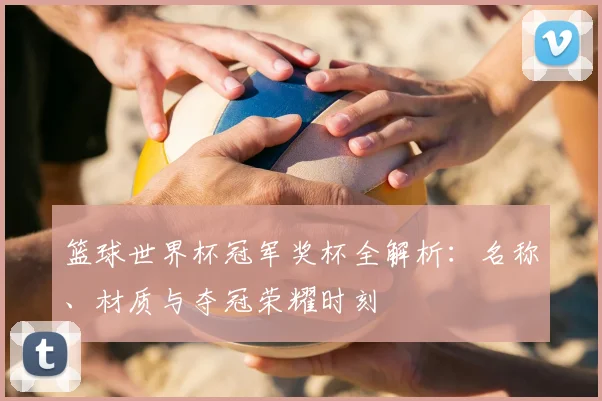 篮球世界杯冠军奖杯全解析：名称、材质与夺冠荣耀时刻