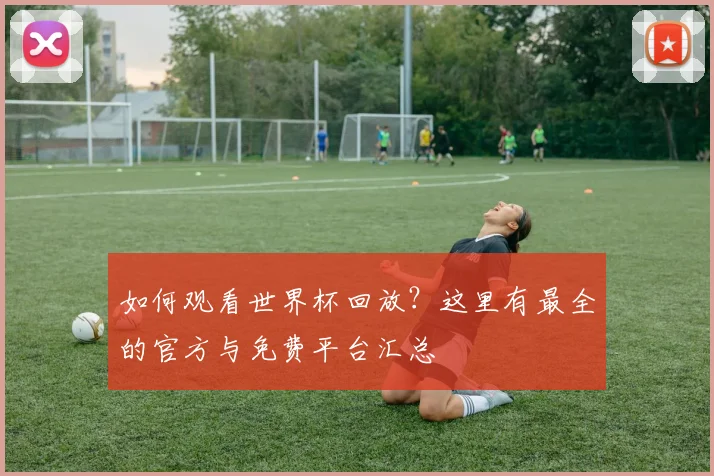 如何观看世界杯回放?这里有最全的官方与免费平台汇总