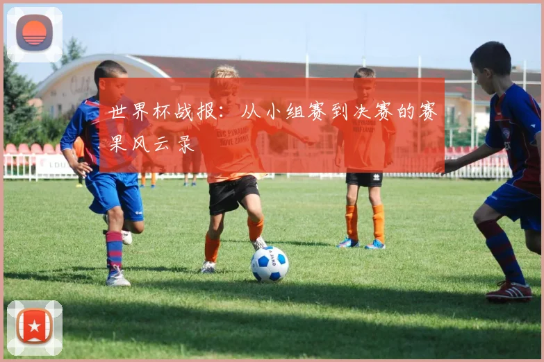 世界杯战报：从小组赛到决赛的赛果风云录