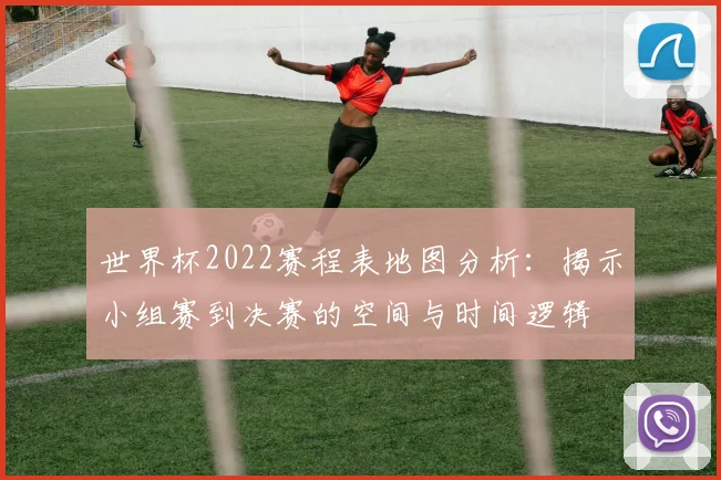 世界杯2022赛程表地图分析：揭示小组赛到决赛的空间与时间逻辑