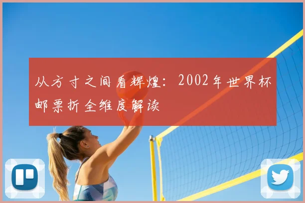 从方寸之间看辉煌:2002年世界杯邮票折全维度解读