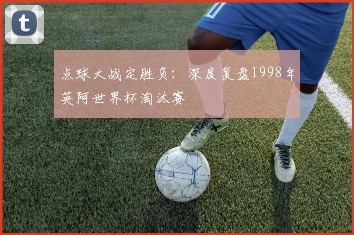 点球大战定胜负：深度复盘1998年英阿世界杯淘汰赛