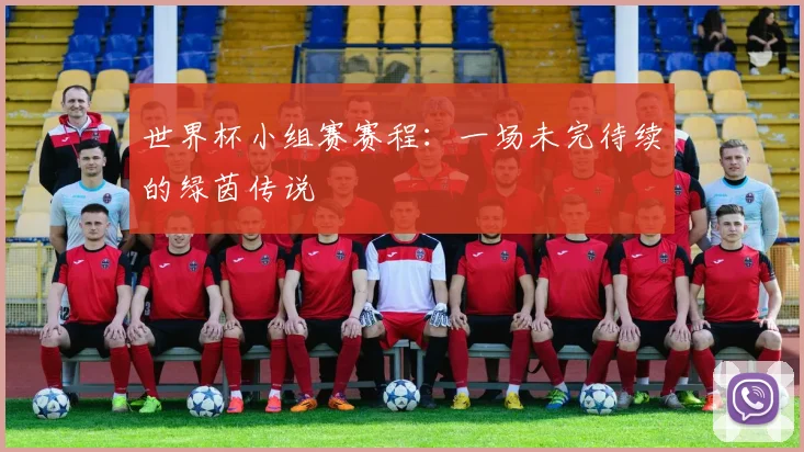 世界杯小组赛赛程：一场未完待续的绿茵传说