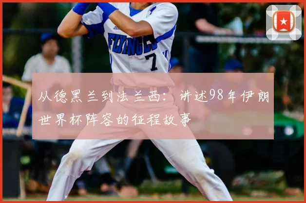 从德黑兰到法兰西：讲述98年伊朗世界杯阵容的征程故事