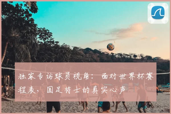 独家专访球员视角：面对世界杯赛程表，国足将士的真实心声