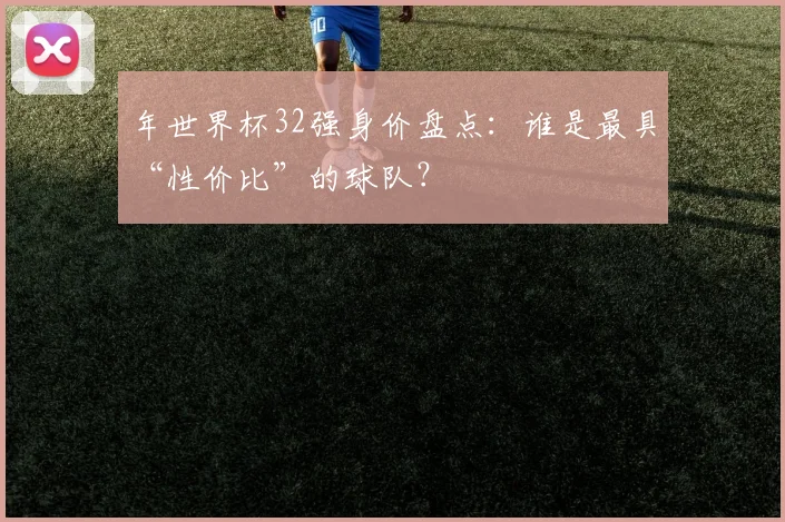 年世界杯32强身价盘点：谁是最具“性价比”的球队？