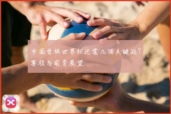 中国晋级世界杯还需几场关键战？赛程与前景展望