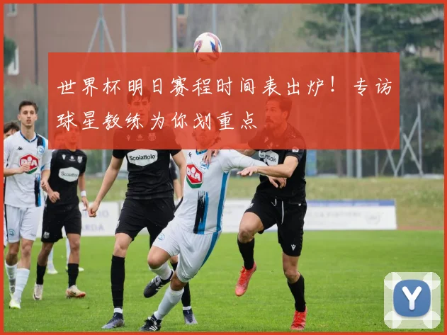 世界杯明日赛程时间表出炉！专访球星教练为你划重点