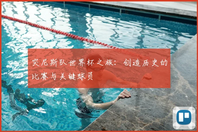 突尼斯队世界杯之旅：创造历史的比赛与关键球员