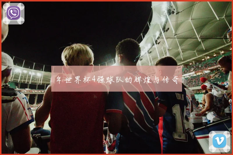 年世界杯4强球队的辉煌与传奇
