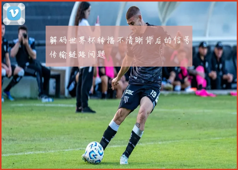 解码世界杯转播不清晰背后的信号传输链路问题