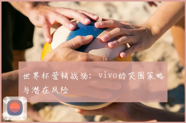 世界杯营销战场:vivo的突围策略与潜在风险