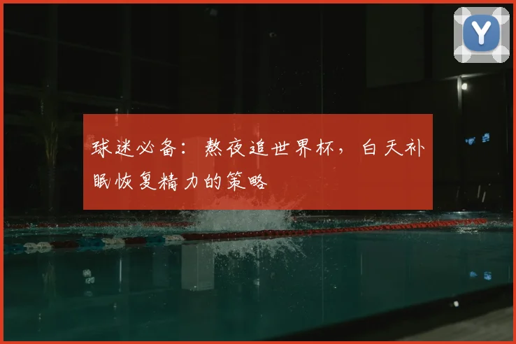 球迷必备:熬夜追世界杯,白天补眠恢复精力的策略