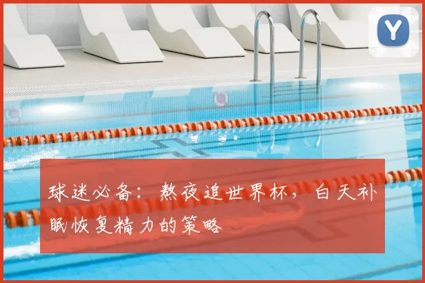 球迷必备:熬夜追世界杯,白天补眠恢复精力的策略