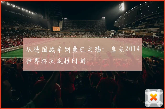 从德国战车到桑巴之殇：盘点2014世界杯决定性时刻
