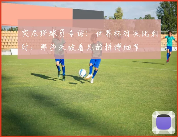 突尼斯球员专访：世界杯对决比利时，那些未被看见的拼搏细节