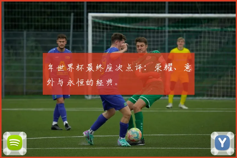 年世界杯最终座次点评：荣耀、意外与永恒的经典。