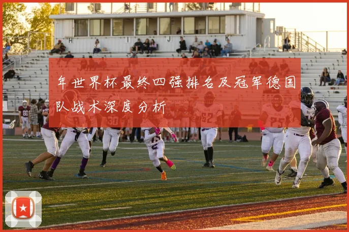 年世界杯最终四强排名及冠军德国队战术深度分析