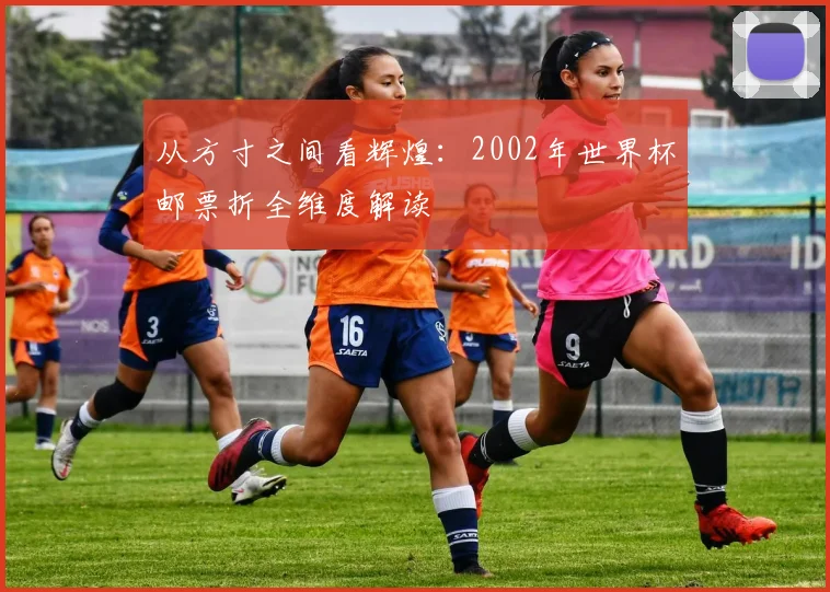 从方寸之间看辉煌：2002年世界杯邮票折全维度解读