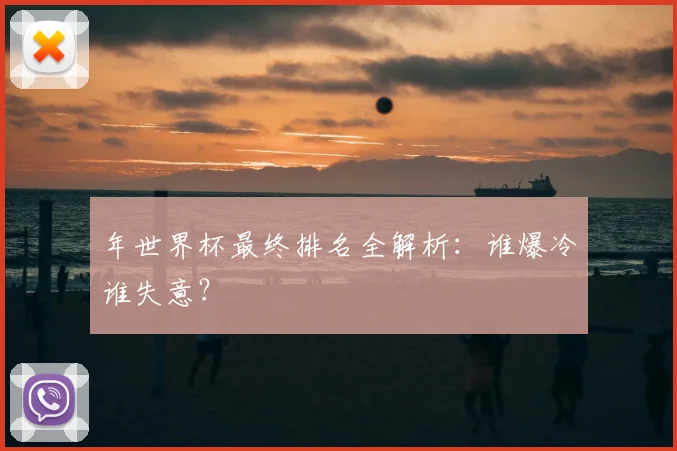 年世界杯最终排名全解析：谁爆冷谁失意？