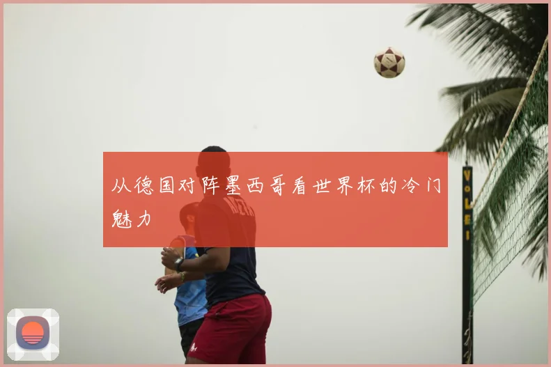 从德国对阵墨西哥看世界杯的冷门魅力