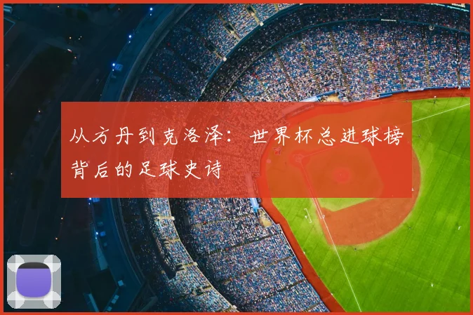 从方丹到克洛泽:世界杯总进球榜背后的足球史诗