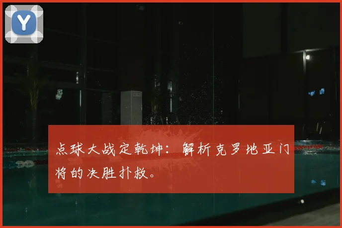 点球大战定乾坤：解析克罗地亚门将的决胜扑救。