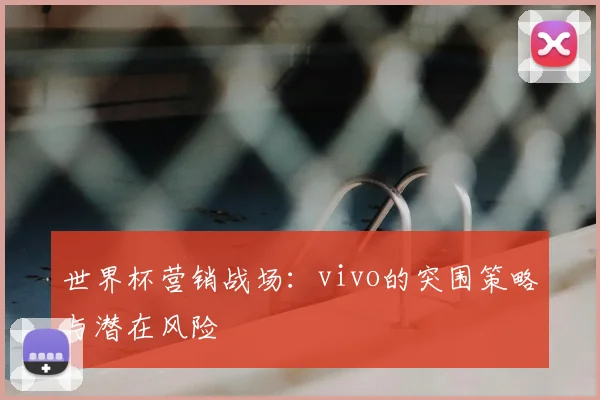 世界杯营销战场：vivo的突围策略与潜在风险