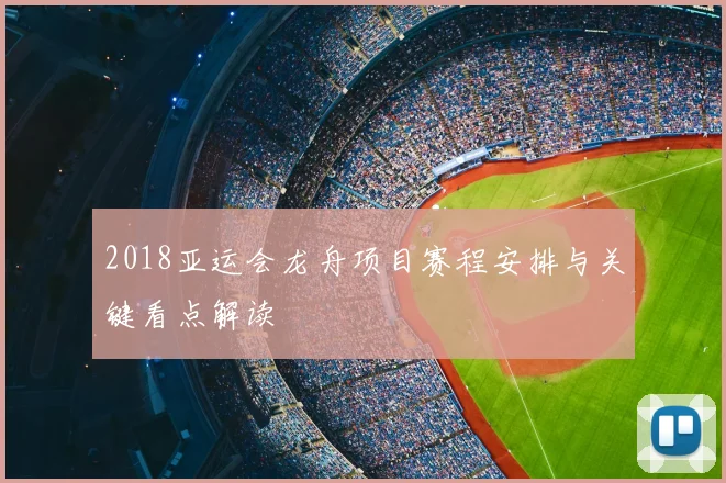 2018亚运会龙舟项目赛程安排与关键看点解读