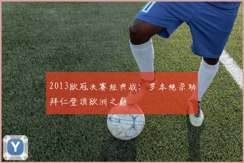 2013欧冠决赛经典战：罗本绝杀助拜仁登顶欧洲之巅