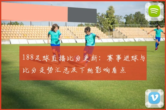 188足球直播比分更新:赛事进球与比分走势汇总及下轮影响看点