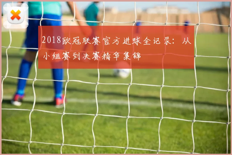 2018欧冠联赛官方进球全记录:从小组赛到决赛精华集锦