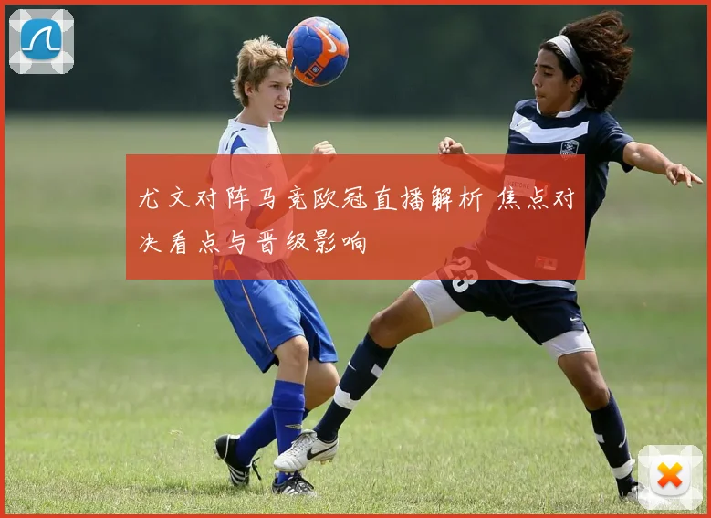 尤文对阵马竞欧冠直播解析 焦点对决看点与晋级影响
