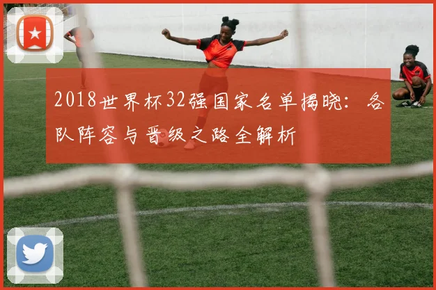 2018世界杯32强国家名单揭晓：各队阵容与晋级之路全解析
