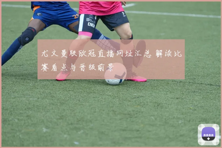 尤文曼联欧冠直播网址汇总 解读比赛看点与晋级前景