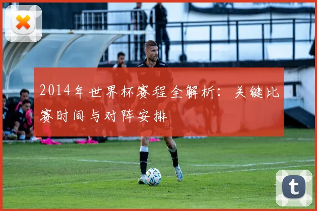 2014年世界杯赛程全解析:关键比赛时间与对阵安排