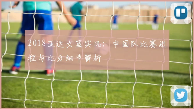 2018亚运女篮实况:中国队比赛进程与比分细节解析