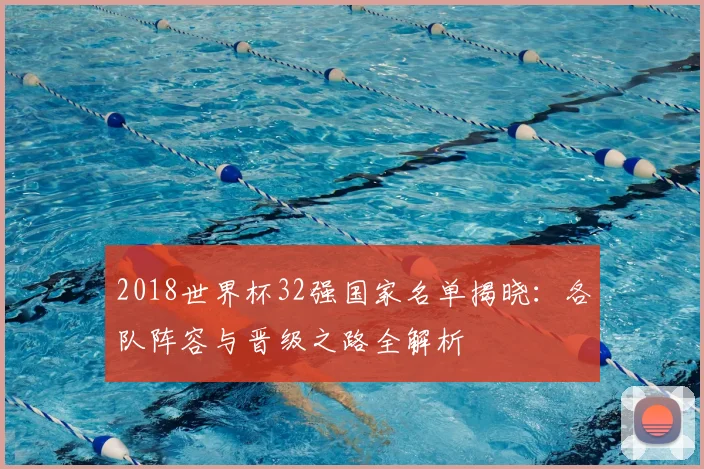 2018世界杯32强国家名单揭晓：各队阵容与晋级之路全解析