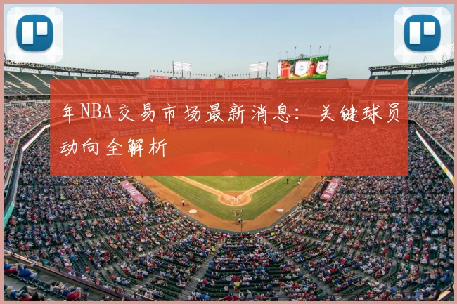 年NBA交易市场最新消息：关键球员动向全解析